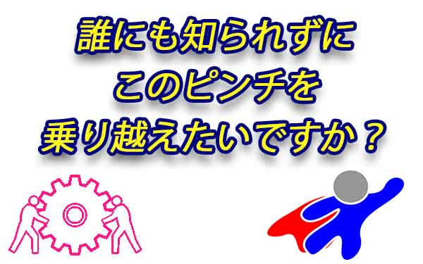 誰にも知られずにこのピンチを乗り越えたいですか？